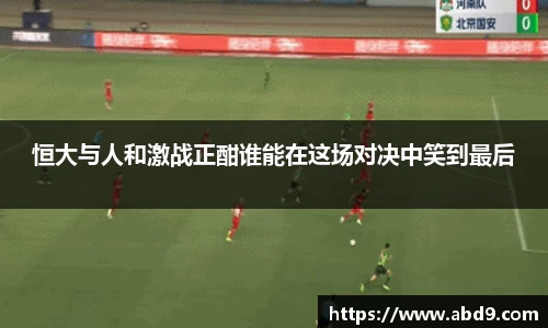 恒大与人和激战正酣谁能在这场对决中笑到最后
