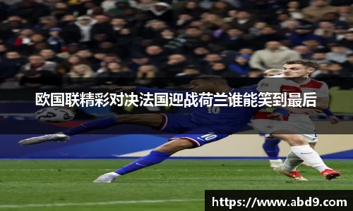 欧国联精彩对决法国迎战荷兰谁能笑到最后